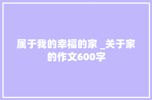 属于我的幸福的家 _关于家的作文600字