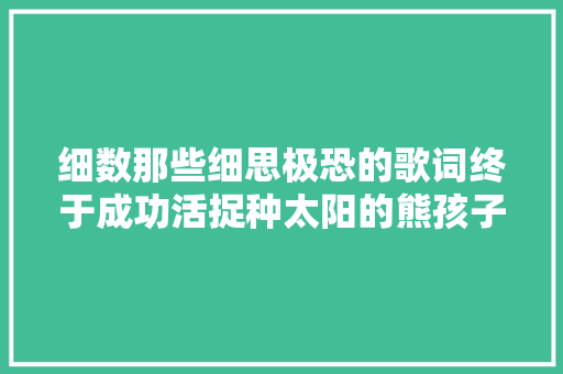 细数那些细思极恐的歌词终于成功活捉种太阳的熊孩子 休闲娱乐