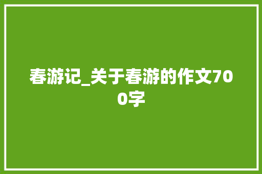 春游记_关于春游的作文700字