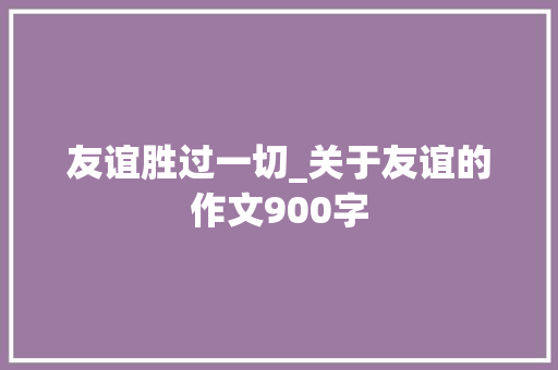 友谊胜过一切_关于友谊的作文900字