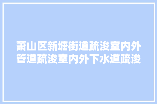 萧山区新塘街道疏浚室内外管道疏浚室内外下水道疏浚卫生间马桶