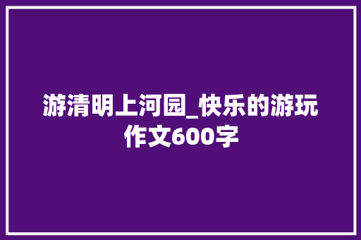 游清明上河园_快乐的游玩作文600字