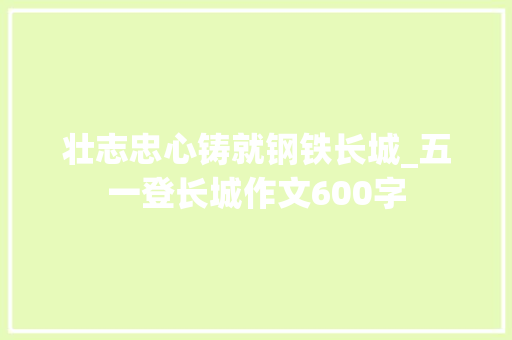 壮志忠心铸就钢铁长城_五一登长城作文600字 知识百科