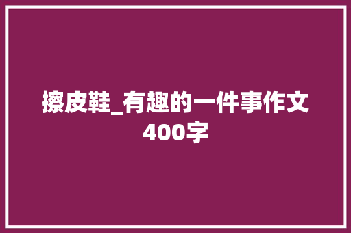 擦皮鞋_有趣的一件事作文400字