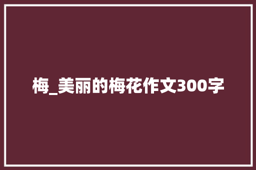 梅_美丽的梅花作文300字