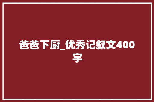 爸爸下厨_优秀记叙文400字 知识百科