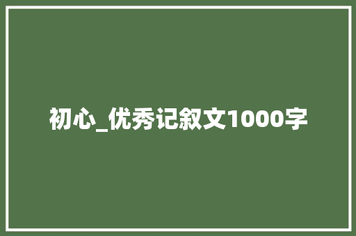 初心_优秀记叙文1000字 知识百科