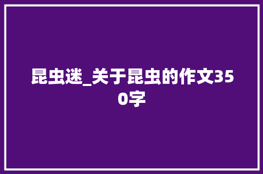 昆虫迷_关于昆虫的作文350字