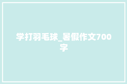 学打羽毛球_暑假作文700字 知识百科