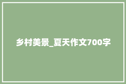 乡村美景_夏天作文700字 知识百科