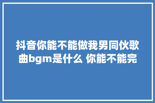 抖音你能不能做我男同伙歌曲bgm是什么 你能不能完整歌词介绍
