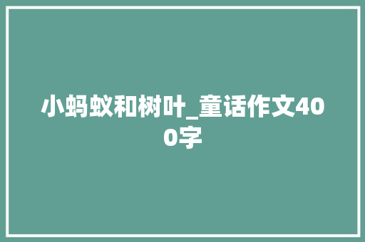 小蚂蚁和树叶_童话作文400字 知识百科