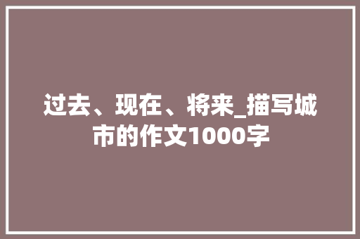 过去、现在、将来_描写城市的作文1000字 知识百科