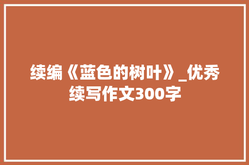 续编《蓝色的树叶》_优秀续写作文300字 知识百科