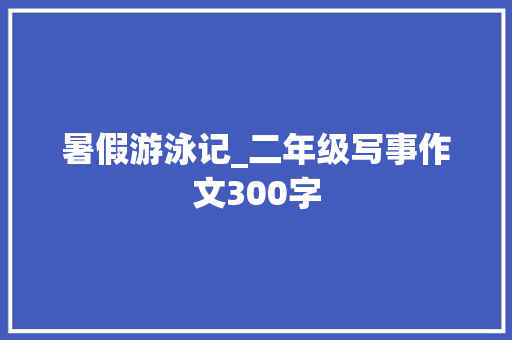 暑假游泳记_二年级写事作文300字