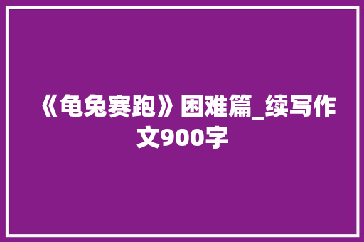 《龟兔赛跑》困难篇_续写作文900字