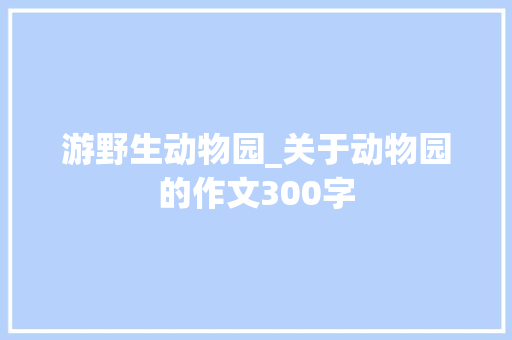 游野生动物园_关于动物园的作文300字