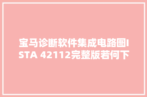 宝马诊断软件集成电路图ISTA 42112完整版若何下载 汽车知识