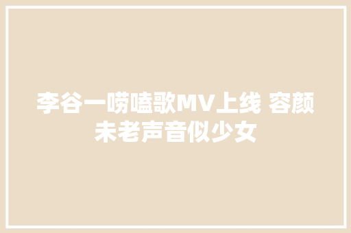 李谷一唠嗑歌MV上线 容颜未老声音似少女