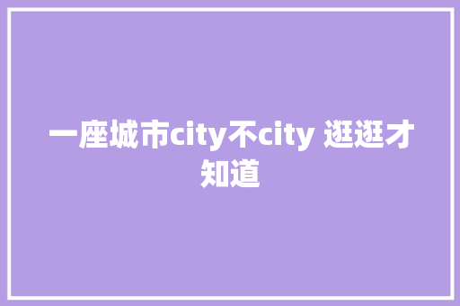 一座城市city不city 逛逛才知道