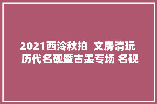 2021西泠秋拍  文房清玩  历代名砚暨古墨专场 名砚部分精赏