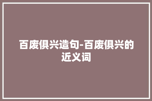 百废俱兴造句-百废俱兴的近义词