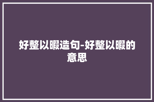 好整以暇造句-好整以暇的意思