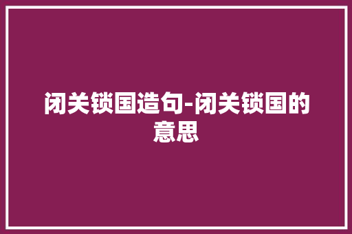 闭关锁国造句-闭关锁国的意思