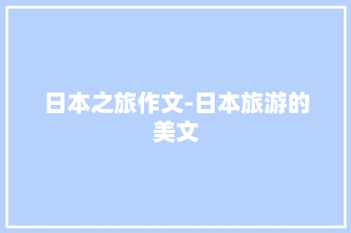 日本之旅作文-日本旅游的美文 知识百科