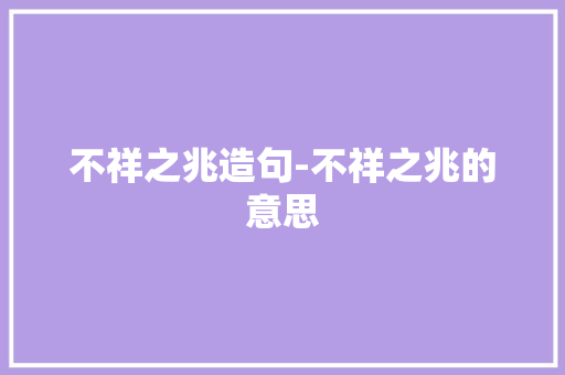 不祥之兆造句-不祥之兆的意思 知识百科