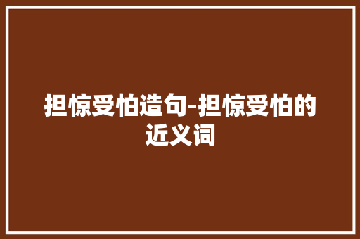 担惊受怕造句-担惊受怕的近义词 知识百科