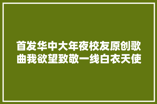 首发华中大年夜校友原创歌曲我欲望致敬一线白衣天使 休闲娱乐