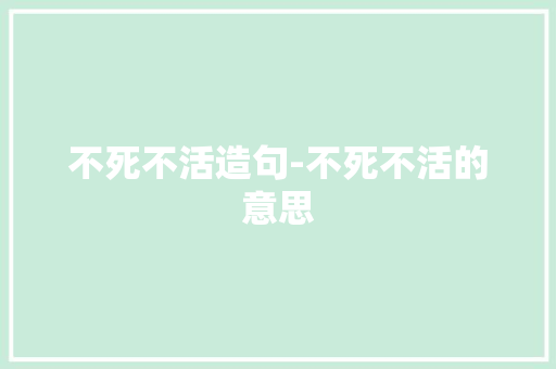 不死不活造句-不死不活的意思