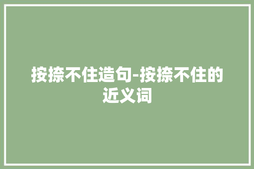 按捺不住造句-按捺不住的近义词