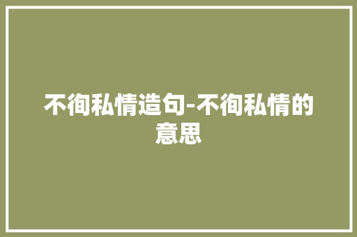 不徇私情造句-不徇私情的意思