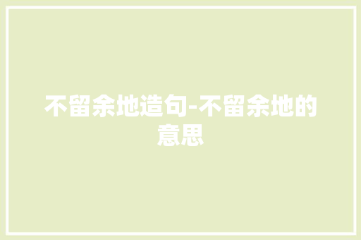 不留余地造句-不留余地的意思