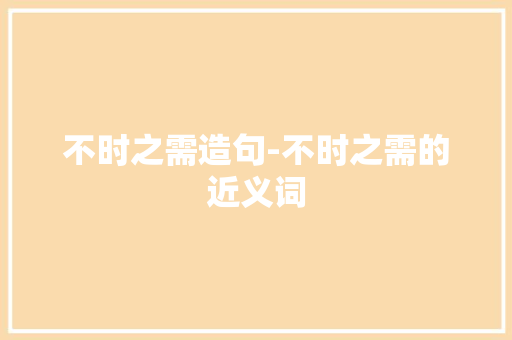不时之需造句-不时之需的近义词