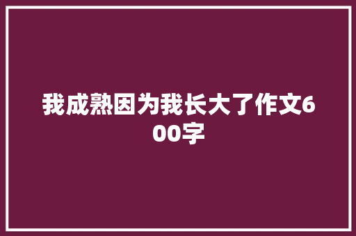 我成熟因为我长大了作文600字
