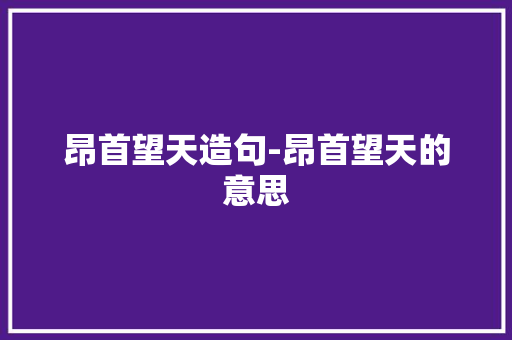 昂首望天造句-昂首望天的意思 知识百科