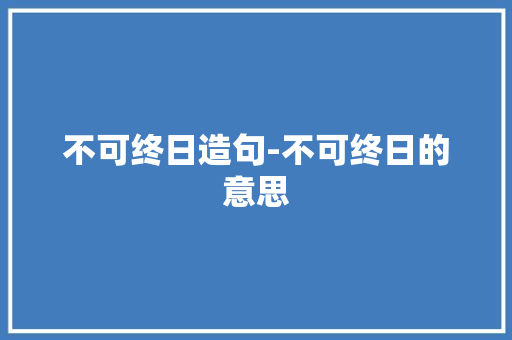 不可终日造句-不可终日的意思