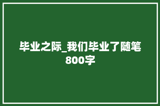 毕业之际_我们毕业了随笔800字