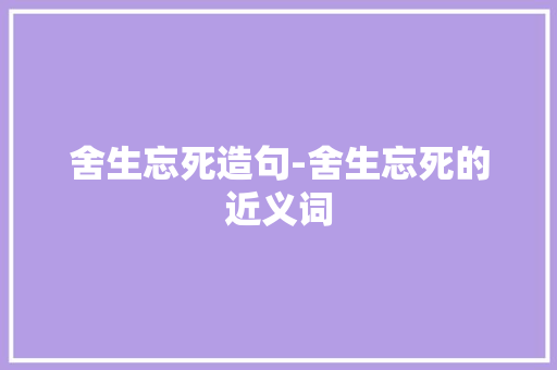 舍生忘死造句-舍生忘死的近义词