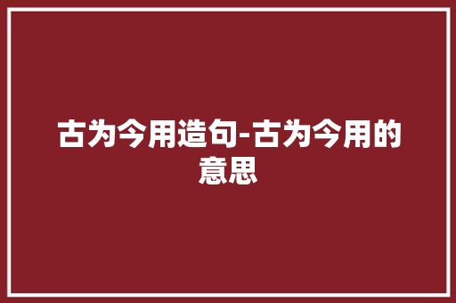 古为今用造句-古为今用的意思