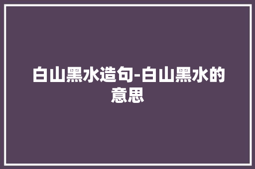 白山黑水造句-白山黑水的意思