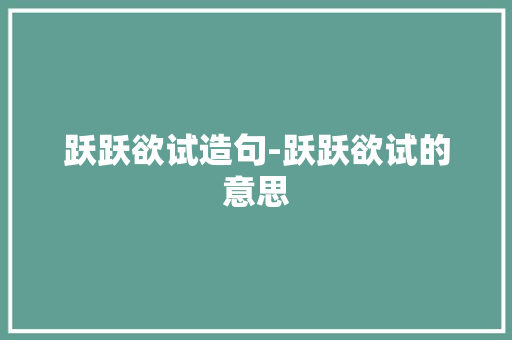 跃跃欲试造句-跃跃欲试的意思