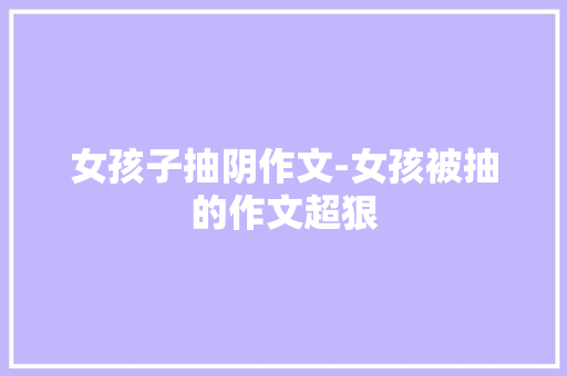 女孩子抽阴作文-女孩被抽的作文超狠