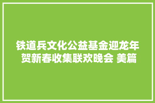 铁道兵文化公益基金迎龙年 贺新春收集联欢晚会 美篇/何燕宁