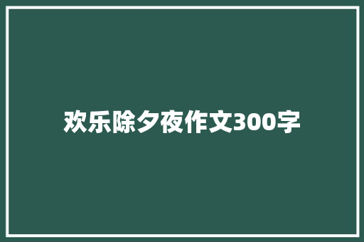 欢乐除夕夜作文300字 知识百科