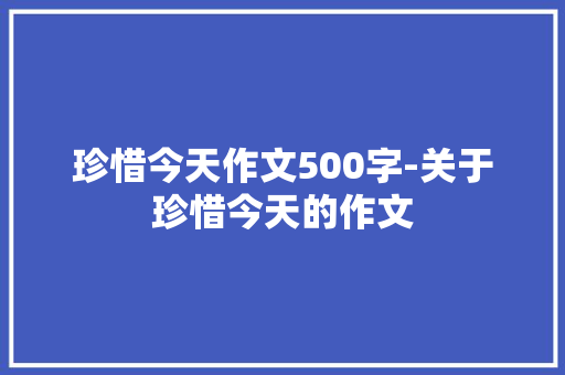 珍惜今天作文500字-关于珍惜今天的作文