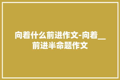 向着什么前进作文-向着__前进半命题作文